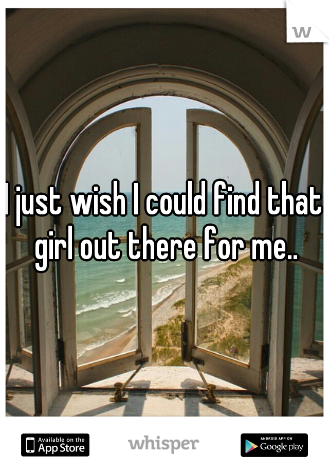 I just wish I could find that girl out there for me..