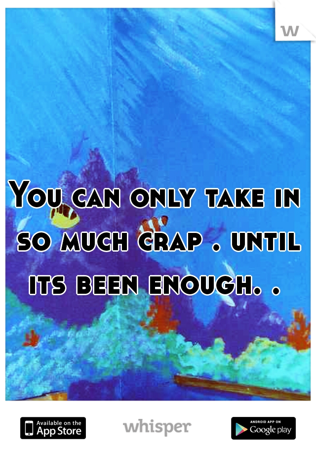 You can only take in so much crap . until its been enough. . 