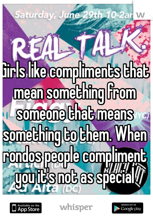 Girls like compliments that mean something from someone that means something to them. When rondos people compliment you it's not as special