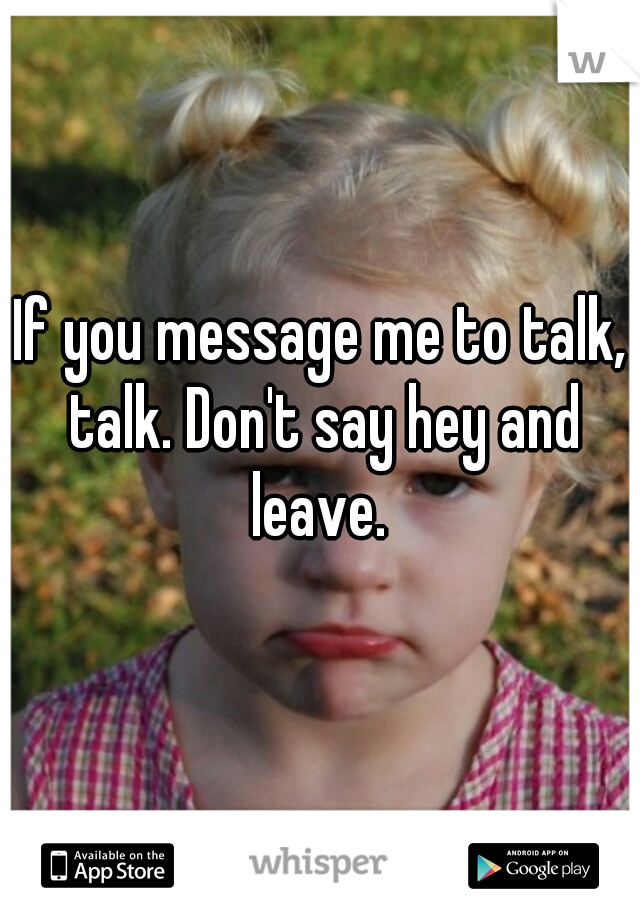 If you message me to talk, talk. Don't say hey and leave. 