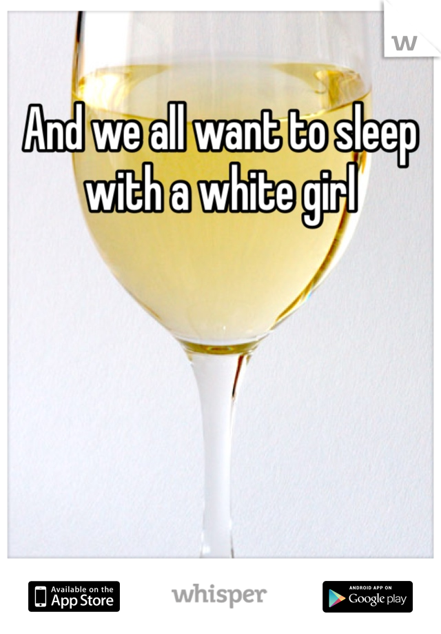 And we all want to sleep with a white girl 