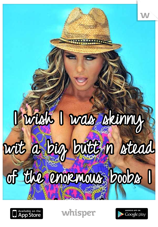 I wish I was skinny wit a big butt n stead of the enormous boobs I have :-(