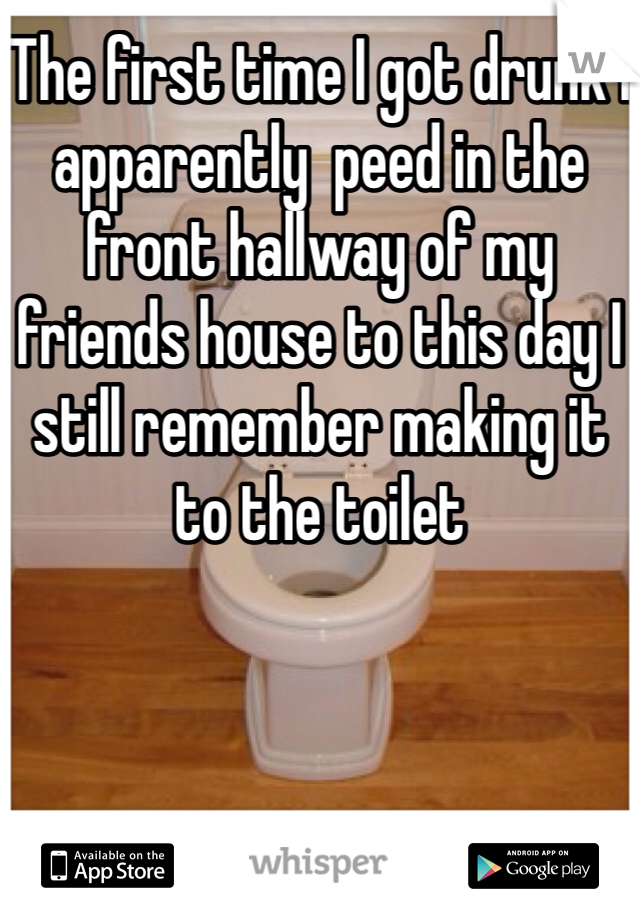 The first time I got drunk I apparently  peed in the front hallway of my friends house to this day I still remember making it to the toilet 