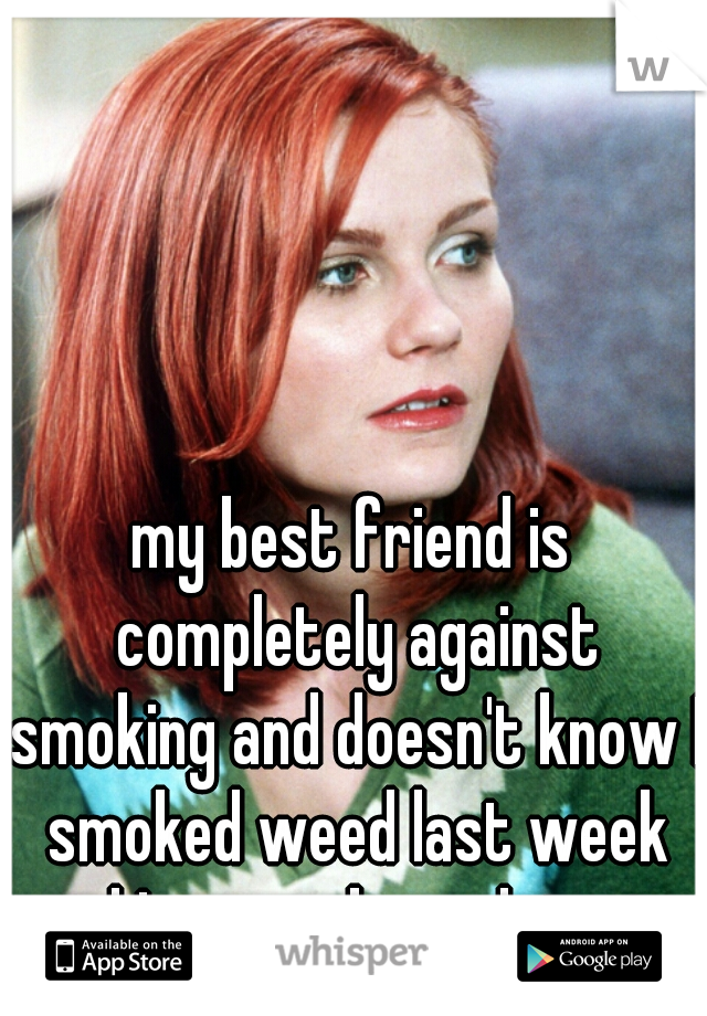 my best friend is completely against smoking and doesn't know I smoked weed last week and I wanna keep doing it.