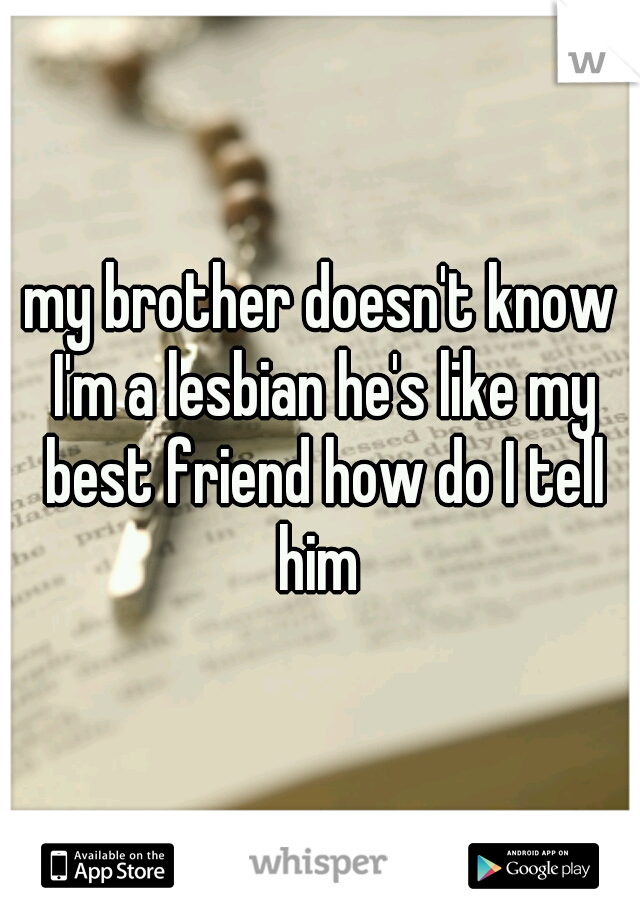 my brother doesn't know I'm a lesbian he's like my best friend how do I tell him 