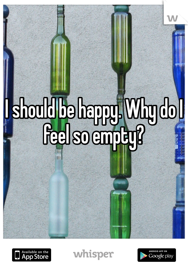 I should be happy. Why do I feel so empty? 