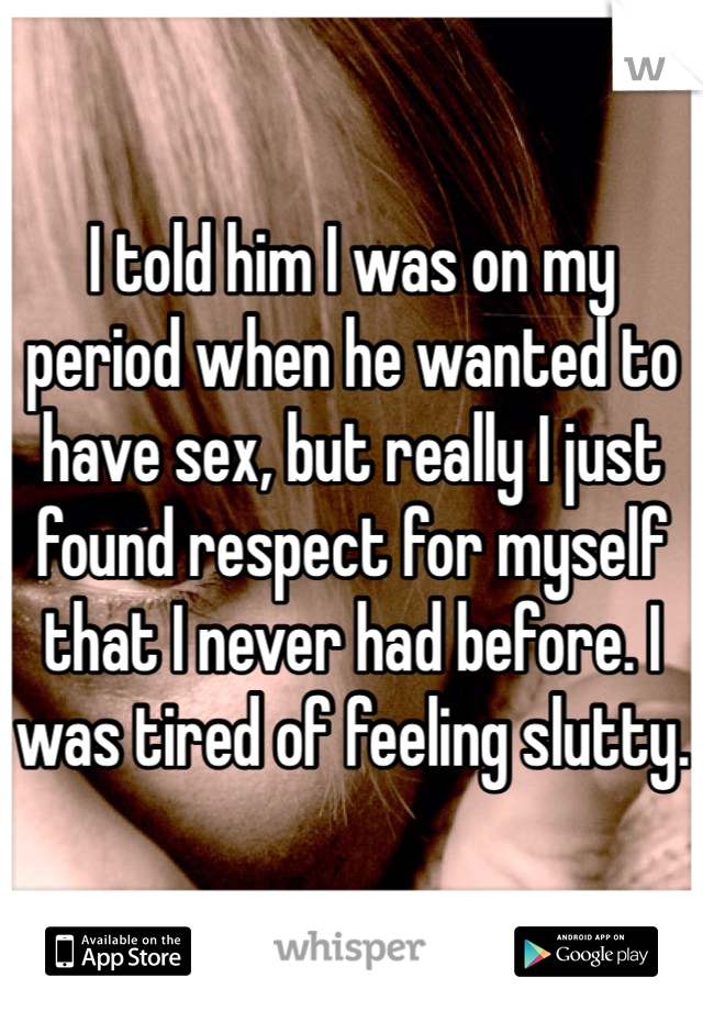 I told him I was on my period when he wanted to have sex, but really I just found respect for myself that I never had before. I was tired of feeling slutty.