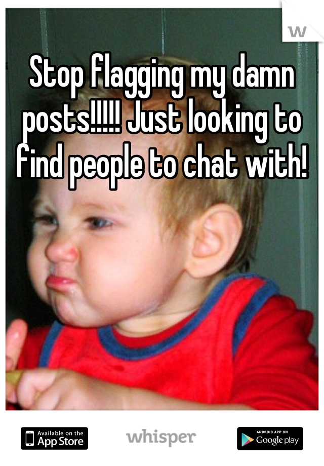 Stop flagging my damn posts!!!!! Just looking to find people to chat with!