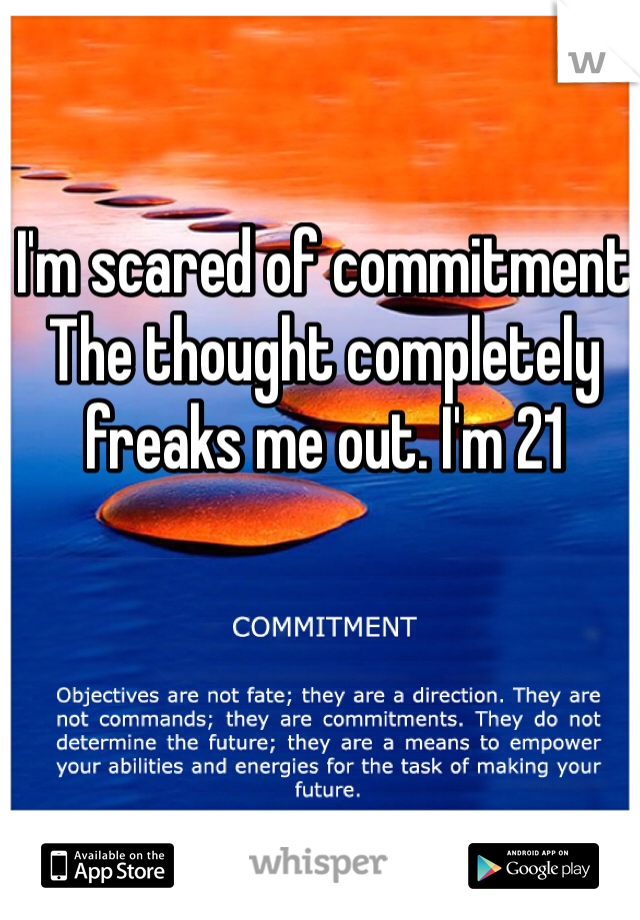 I'm scared of commitment The thought completely freaks me out. I'm 21 