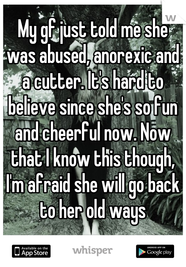 My gf just told me she was abused, anorexic and a cutter. It's hard to believe since she's so fun and cheerful now. Now that I know this though, I'm afraid she will go back to her old ways