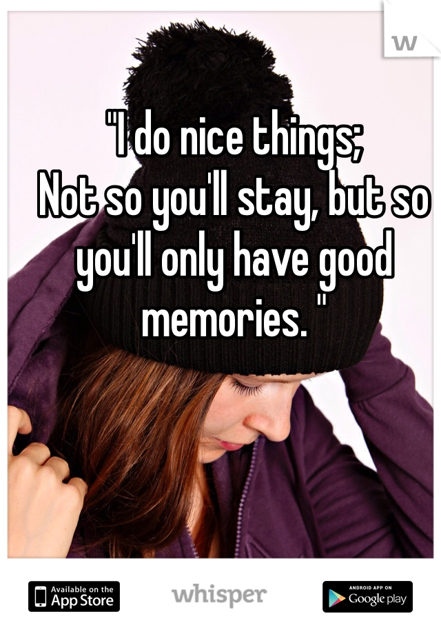 "I do nice things;
Not so you'll stay, but so you'll only have good memories. "