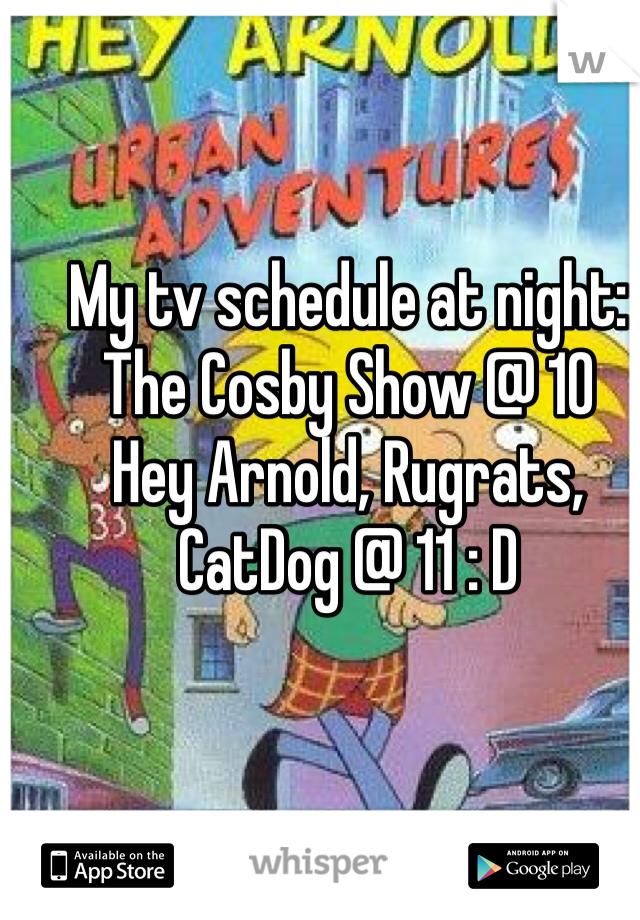 My tv schedule at night:
The Cosby Show @ 10
Hey Arnold, Rugrats, CatDog @ 11 : D