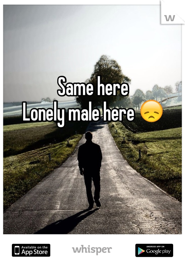 Same here
Lonely male here 😞