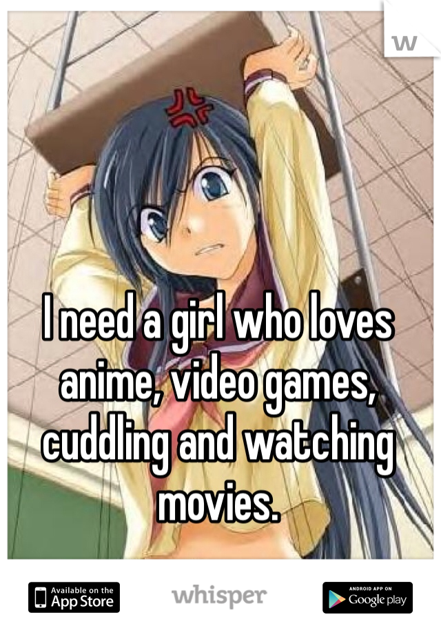 I need a girl who loves anime, video games, cuddling and watching movies. 