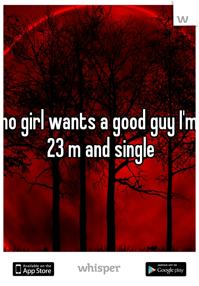 no girl wants a good guy I'm 23 m and single