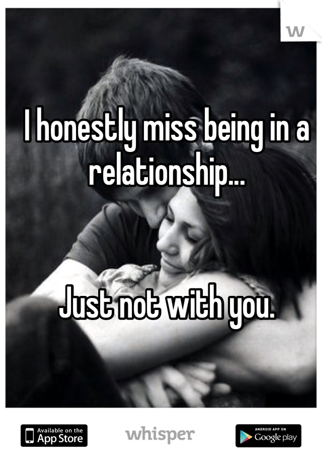 I honestly miss being in a relationship... 


Just not with you.
