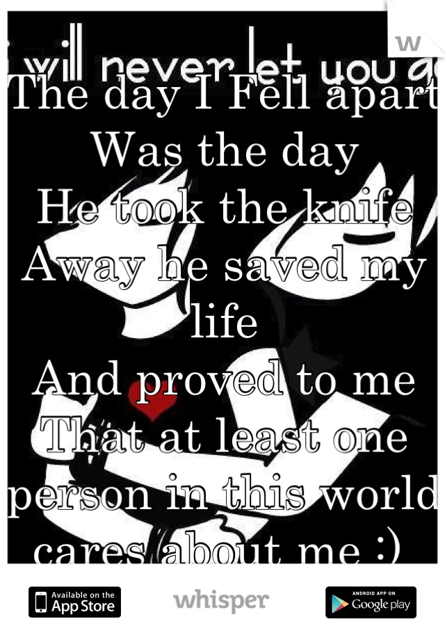 The day I Fell apart 
Was the day
He took the knife 
Away he saved my life 
And proved to me 
That at least one person in this world cares about me :) 