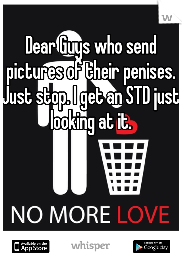 Dear Guys who send pictures of their penises. Just stop. I get an STD just looking at it.  