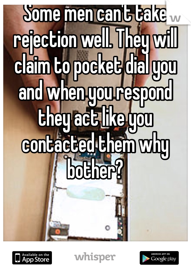 Some men can't take rejection well. They will claim to pocket dial you and when you respond they act like you contacted them why bother?