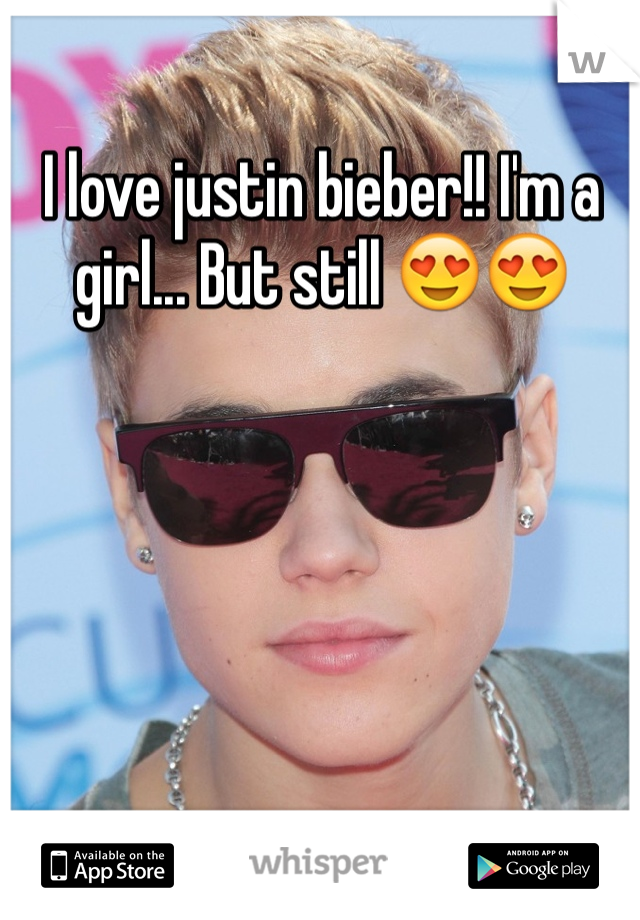 I love justin bieber!! I'm a girl... But still 😍😍