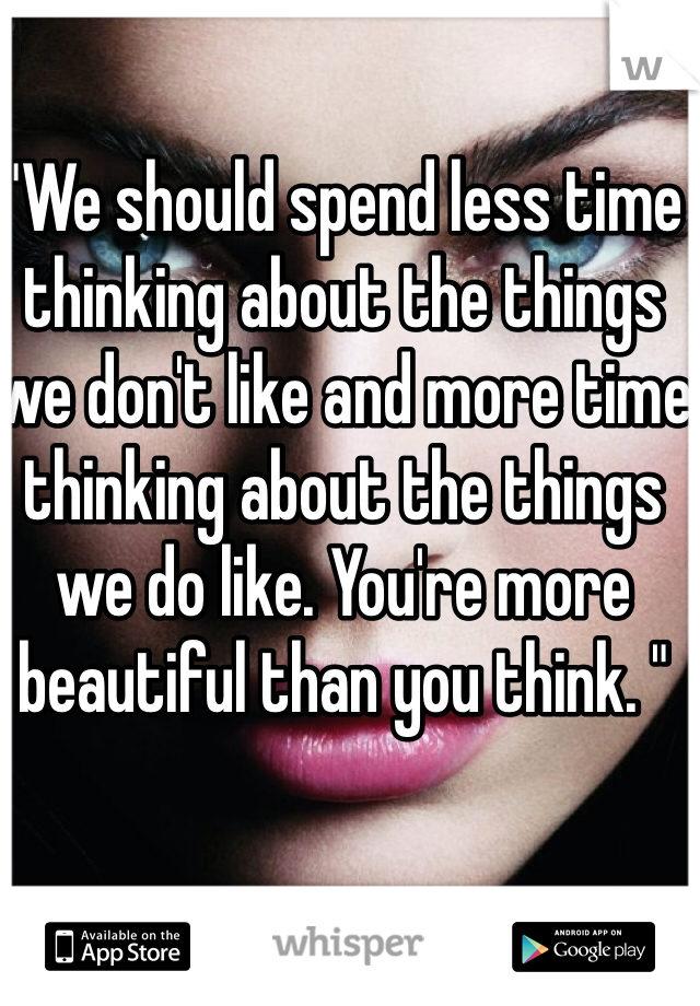 "We should spend less time thinking about the things we don't like and more time thinking about the things we do like. You're more beautiful than you think. "