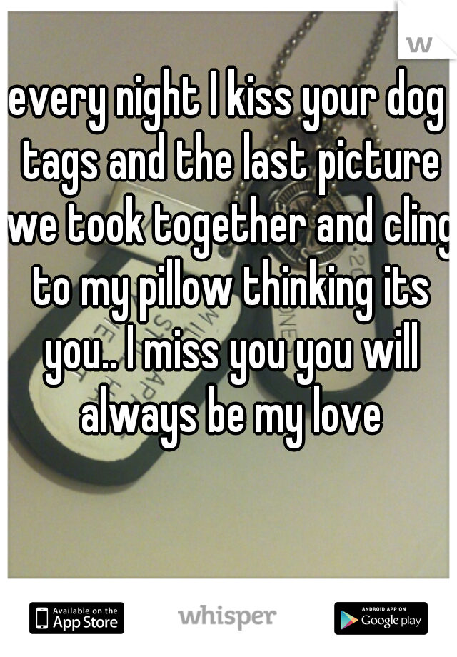 every night I kiss your dog tags and the last picture we took together and cling to my pillow thinking its you.. I miss you you will always be my love