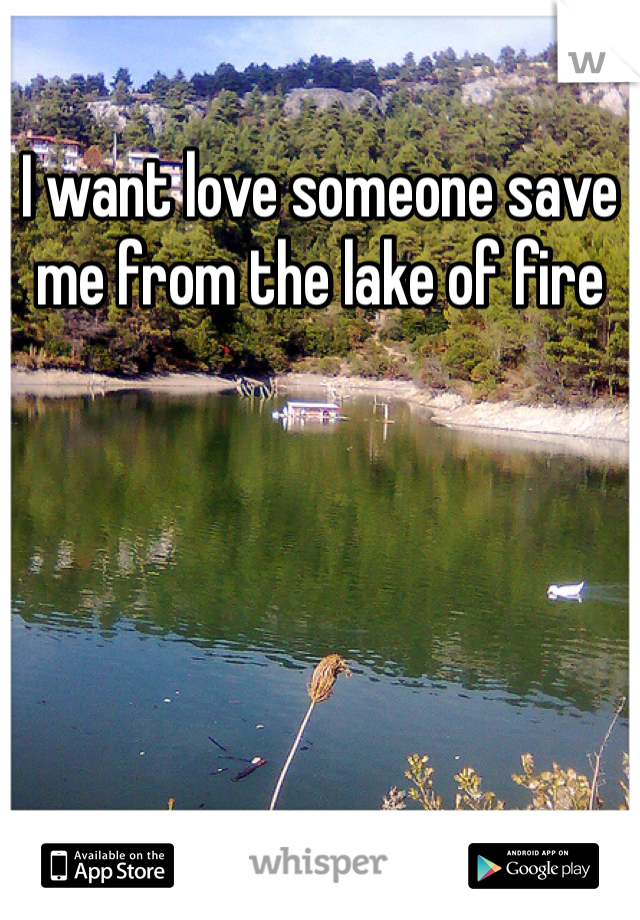 I want love someone save me from the lake of fire 