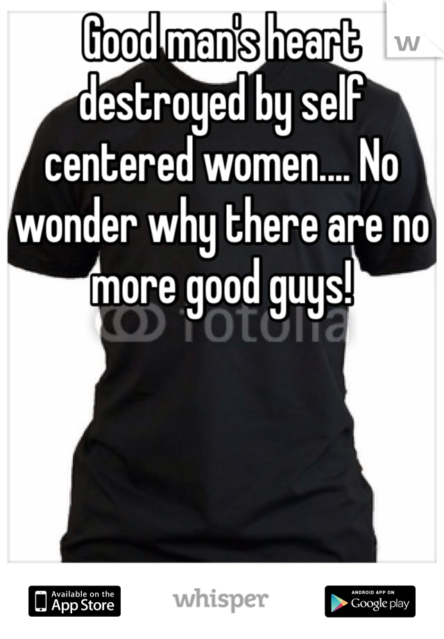 Good man's heart destroyed by self centered women.... No wonder why there are no more good guys!