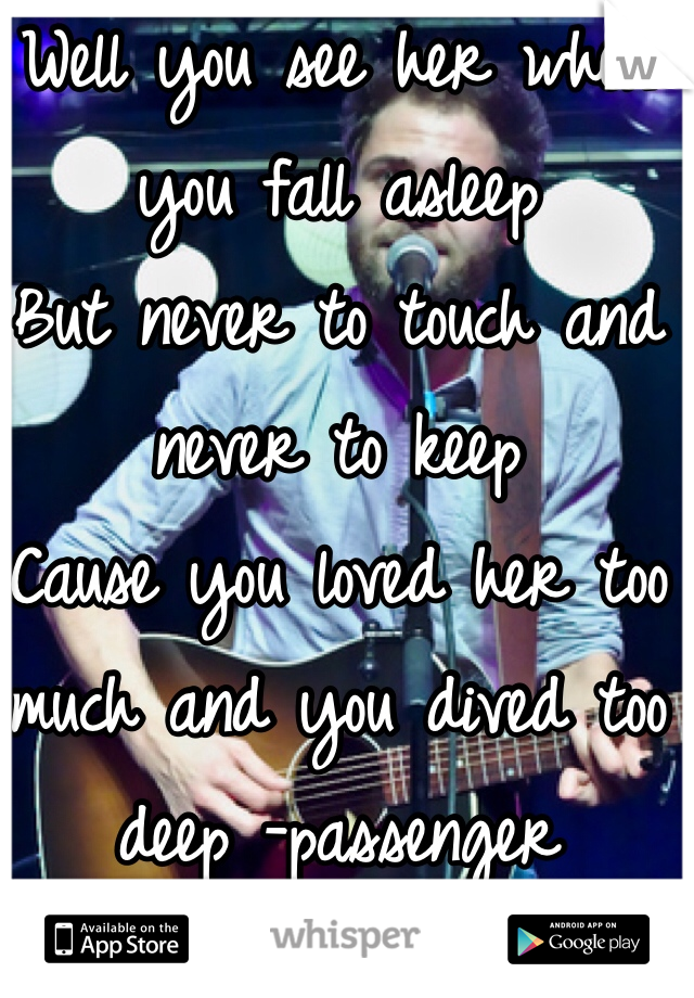 Well you see her when you fall asleep
But never to touch and never to keep
Cause you loved her too much and you dived too deep -passenger 