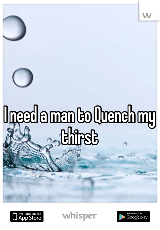 I need a man to Quench my thirst 