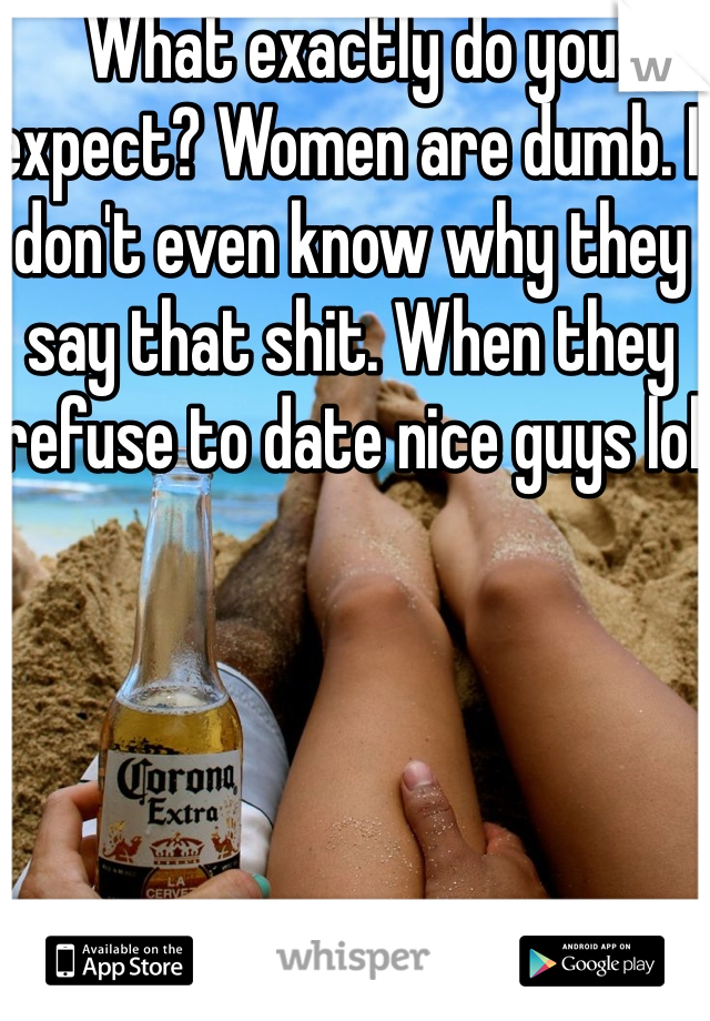 What exactly do you expect? Women are dumb. I don't even know why they say that shit. When they refuse to date nice guys lol