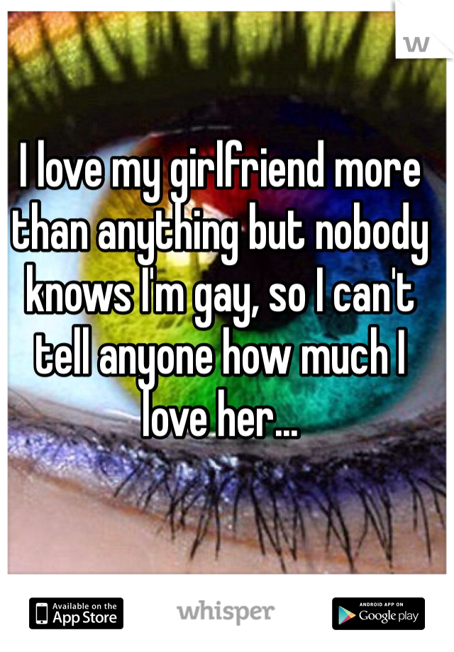 I love my girlfriend more than anything but nobody knows I'm gay, so I can't tell anyone how much I love her... 