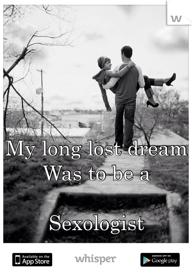 My long lost dream
Was to be a

Sexologist