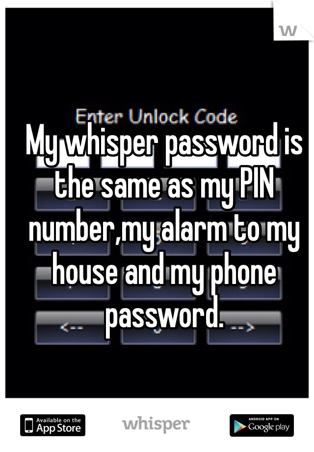 My whisper password is the same as my PIN number,my alarm to my house and my phone password. 