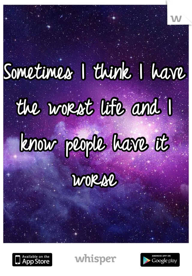 Sometimes I think I have the worst life and I know people have it worse