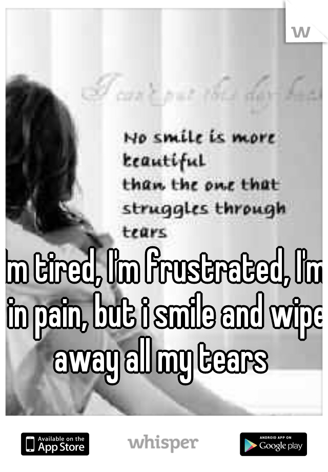 Im tired, I'm frustrated, I'm in pain, but i smile and wipe away all my tears  