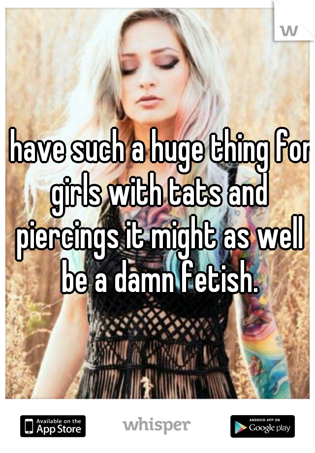 I have such a huge thing for girls with tats and piercings it might as well be a damn fetish.