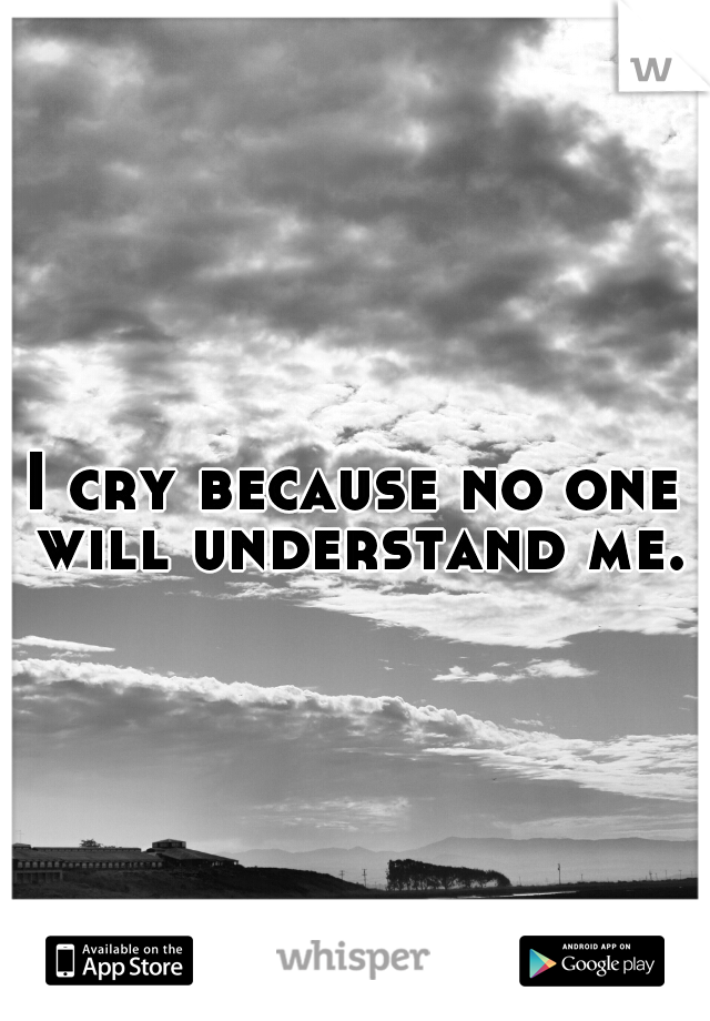 I cry because no one will understand me.