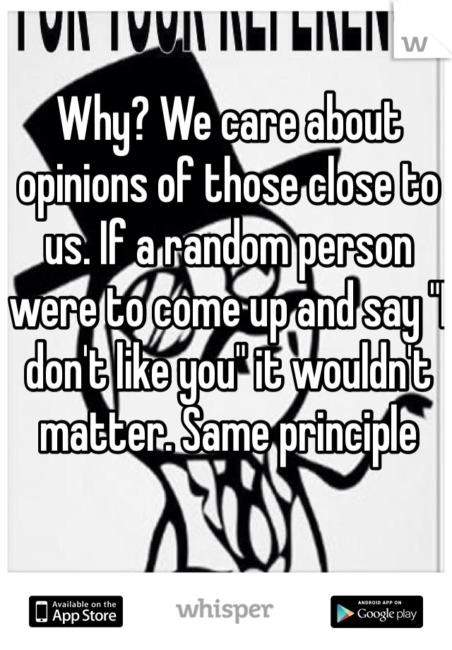 Why? We care about opinions of those close to us. If a random person were to come up and say "I don't like you" it wouldn't matter. Same principle