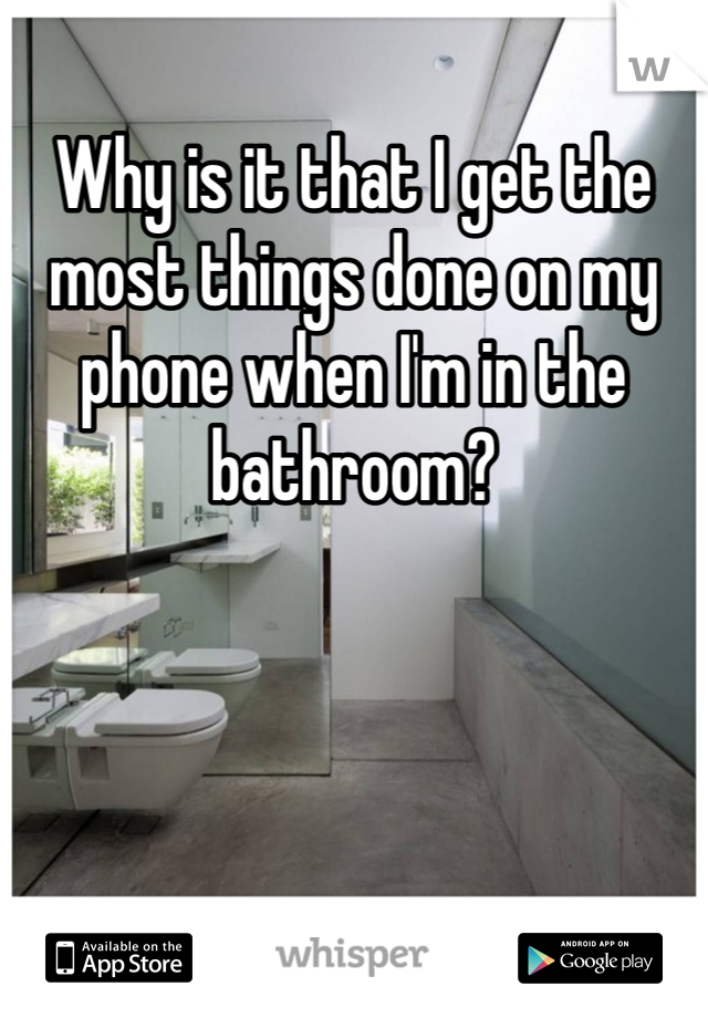 Why is it that I get the most things done on my phone when I'm in the bathroom?