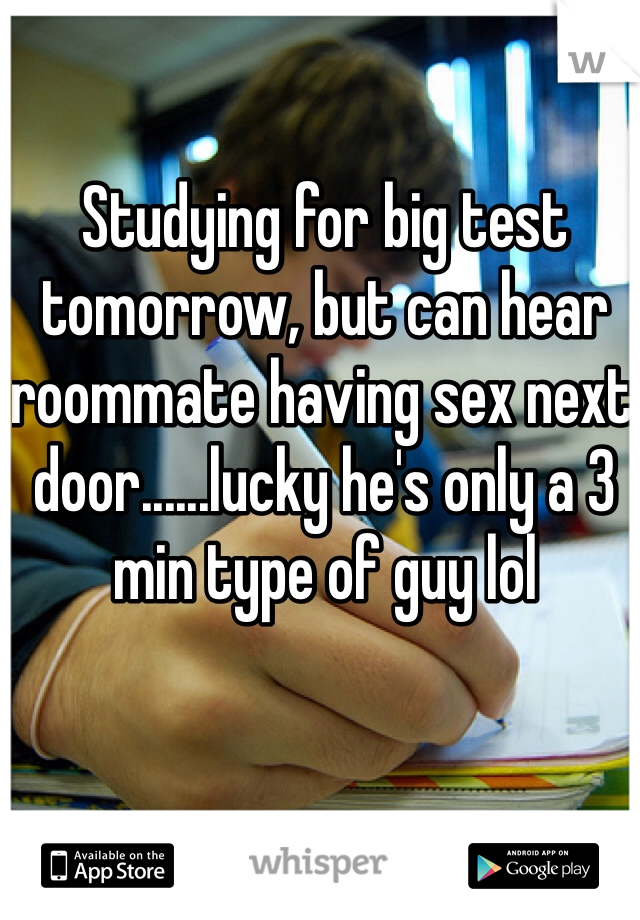 Studying for big test tomorrow, but can hear roommate having sex next door......lucky he's only a 3 min type of guy lol