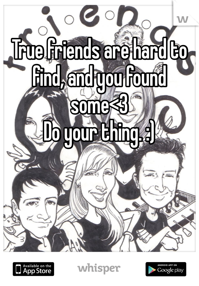 True friends are hard to find, and you found some<3 
Do your thing. :) 