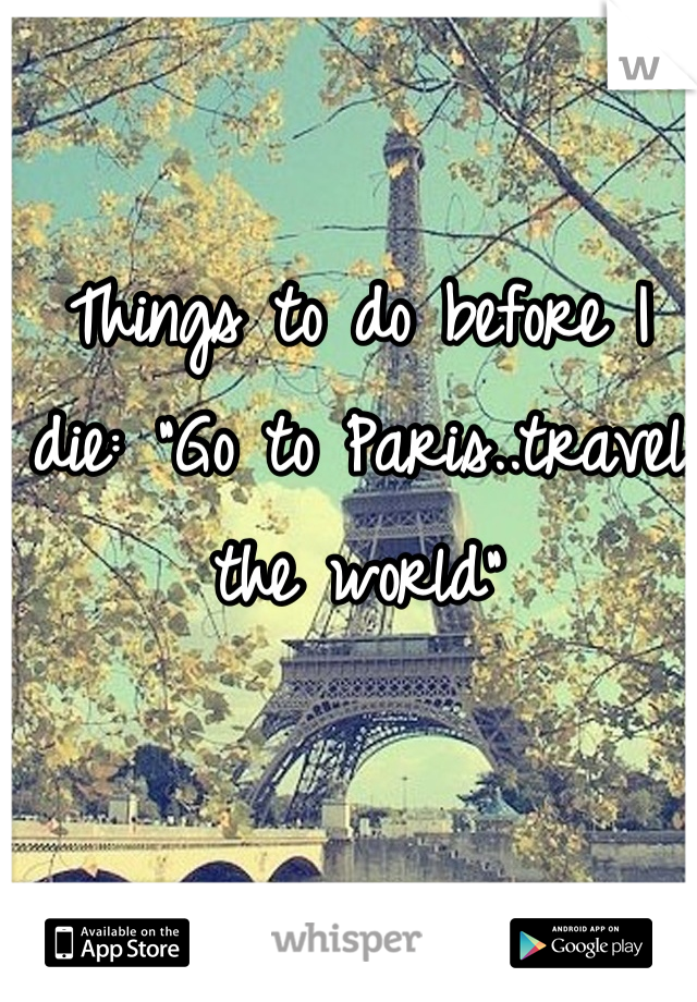 Things to do before I die: "Go to Paris..travel the world"