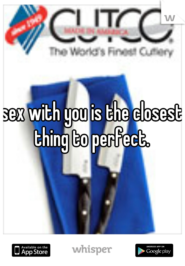 sex with you is the closest thing to perfect. 