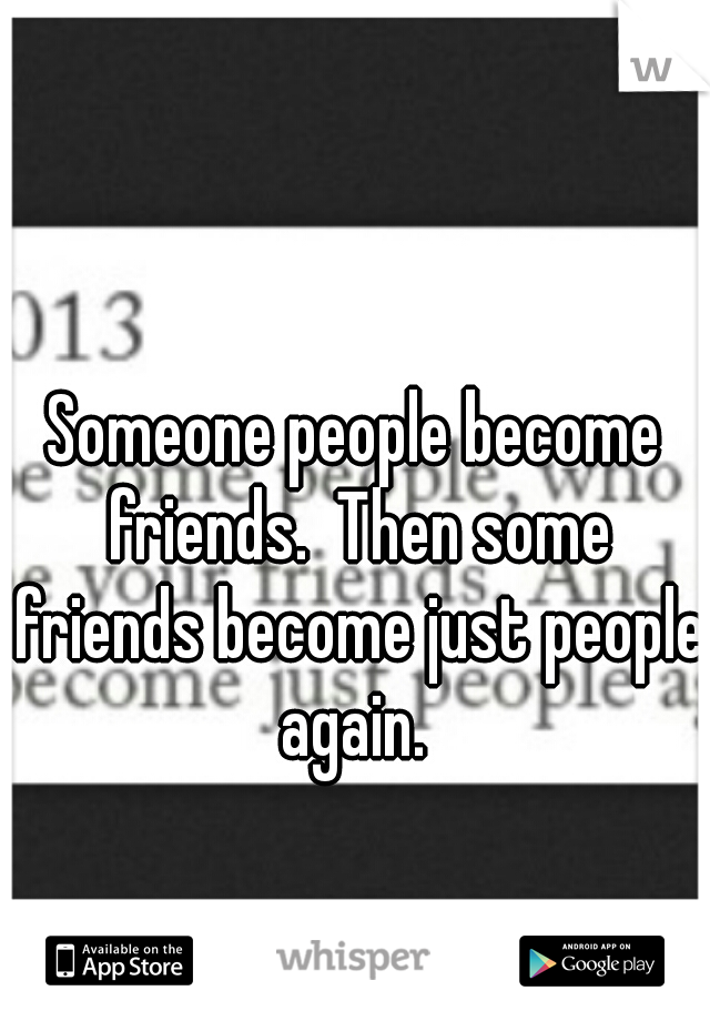 Someone people become friends.  Then some friends become just people again. 