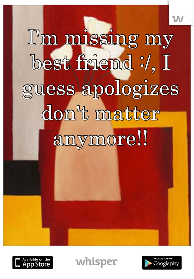 I'm missing my best friend :/, I guess apologizes don't matter anymore!!