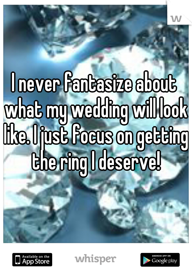 I never fantasize about what my wedding will look like. I just focus on getting the ring I deserve!