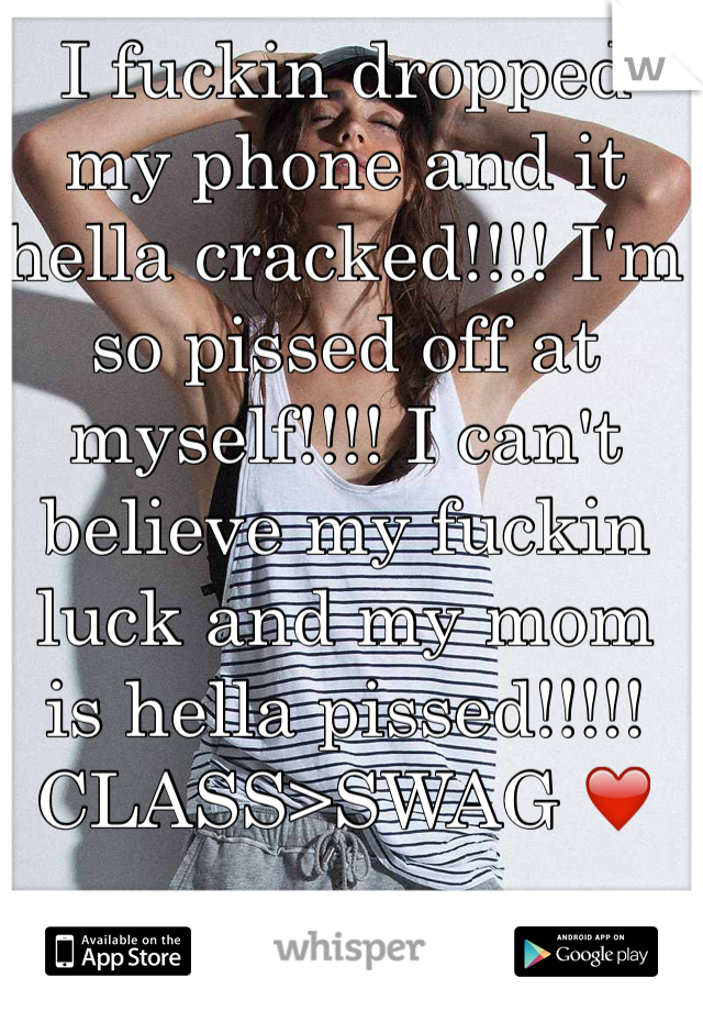 I fuckin dropped my phone and it hella cracked!!!! I'm so pissed off at myself!!!! I can't believe my fuckin luck and my mom is hella pissed!!!!!
CLASS>SWAG ❤️