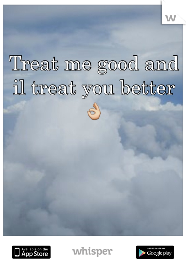 Treat me good and il treat you better 👌