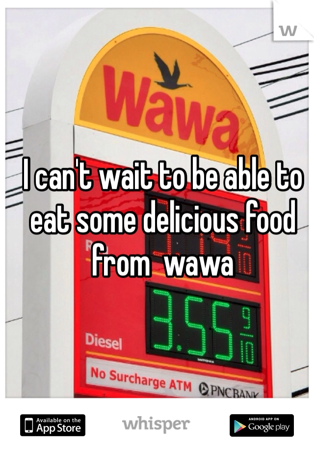 I can't wait to be able to eat some delicious food from  wawa 